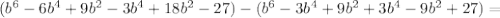 (b^{6}-6b^{4}+9b^{2}-3b^{4}+18b^{2}-27) - (b^{6}-3b^{4}+9b^{2}+3b^{4}-9b^{2}+27) = 
