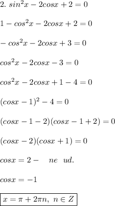 2. \ sin^2x - 2cosx + 2 = 0 \\ \\ 
1 - cos^2x - 2cosx + 2 = 0 \\ \\ 
-cos^2x - 2cosx + 3 = 0 \\ \\ 
cos^2x - 2cosx - 3 = 0 \\ \\ 
cos^2x - 2cosx + 1 - 4 = 0 \\ \\ 
(cosx - 1)^2 - 4 = 0 \\ \\ 
(cosx - 1 - 2)(cosx - 1 + 2) = 0 \\ \\ 
(cosx - 2)(cosx + 1) = 0 \\ \\ 
cosx = 2 - \ \ \ ne \ \ ud. \\ \\ 
cosx = -1 \\ \\ 
\boxed{ x = \pi + 2 \pi n, \ n \in Z}