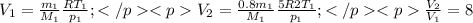 V_{1}=\frac{m_{1}}{M_{1}}\frac{RT_{1}}{p_{1}}; </p
<p V_{2}=\frac{0.8m_{1}}{M_{1}}\frac{5R2T_{1}}{p_{1}}; </p
<p\frac{V_{2}}{V_{1}}=8