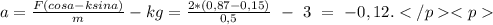 a=\frac{F(cosa-ksina)}{m}-kg=\frac{2*(0,87-0,15)}{0,5}\ -\ 3\ =\ -0,12.</p
<p