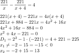  \dfrac{221}{x} - \dfrac{221}{x+4} =4
\\\\
221(x+4)-221x=4x(x+4)
\\\
221x+884-221x=4x^2+16x
\\\
4x^2+16x-884=0
\\\
x^2+4x-221=0
\\\
D_1=2^2-1\cdot(-221)=4+221=225
\\\
x_1 \neq -2-15=-15\ \textless \ 0
\\\
x_2=-2+15=13