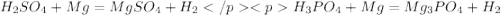 H_{2}SO_{4} + Mg = MgSO_{4} +H_{2} </p
<p H_{3}PO_{4}+ Mg = Mg_{3}PO_{4} + H_{2}