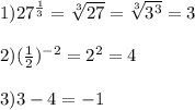 1)27 ^{ \frac{1}{3} }= \sqrt[3]{27}= \sqrt[3]{3^3} =3 \\ \\ 2)(\frac{1}{2}) ^{-2}=2 ^{2}=4
 \\ \\ 3)3-4=-1 