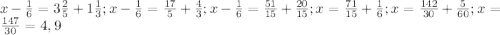 x- \frac{1}{6} = 3\frac{2}{5}+ 1\frac{1}{3};
x- \frac{1}{6} = \frac{17}{5}+ \frac{4}{3};
x- \frac{1}{6} = \frac{51}{15}+ \frac{20}{15};
x = \frac{71}{15}+ \frac{1}{6};
x = \frac{142}{30}+ \frac{5}{60};
x = \frac{147}{30}=4,9
