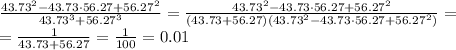  \frac{43.73^2-43.73\cdot56.27+56.27^2}{43.73^3+56.27^3} = \frac{43.73^2-43.73\cdot56.27+56.27^2}{(43.73+56.27)(43.73^2-43.73\cdot56.27+56.27^2)} = 
\\\
=\frac{1}{43.73+56.27} =\frac{1}{100} =0.01