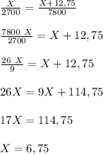 \frac{X}{2700}=\frac{X+12,75}{7800}
\\\\\frac{7800\ X}{2700}=X+12,75
\\\\\frac{26\ X}{9}=X+12,75
\\\\26X=9X+114,75
\\\\17X=114,75
\\\\X=6,75