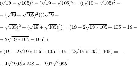( \sqrt{19} - \sqrt{105} )^4-( \sqrt{19} + \sqrt{105} )^4=(( \sqrt{19} - \sqrt{105} )^2-\\\\-( \sqrt{19} + \sqrt{105} )^2)(( \sqrt{19} -\\\\- \sqrt{105} )^2+( \sqrt{19} + \sqrt{105} )^2) =(19-2 \sqrt{19*105}+105-19-\\\\-2 \sqrt{19*105}-105 )*
\\\\ *(19-2 \sqrt{19*105}+105+19+2 \sqrt{19*105}+105)=-\\\\-4 \sqrt{1995}*248=-992 \sqrt{1995} 