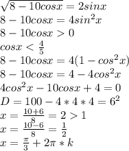 \sqrt{8-10cosx}=2sinx\\
8-10cosx=4sin^2x\\
8-10cosx0\\
cosx<\frac{4}{5}\\
8-10cosx=4(1-cos^2x)\\\
8-10cosx=4-4cos^2x\\
4cos^2x-10cosx+4=0\\
D=100-4*4*4=6^2\\
x=\frac{10+6}{8}=21\\
x=\frac{10-6}{8}=\frac{1}{2}\\
x=\frac{\pi}{3}+2\pi*k\\
