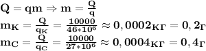 \bf Q=qm\Rightarrow m= \frac{Q}{q}\\
m_K= \frac{Q}{q_K}= \frac{10000}{46*10^6}\approx 0,0002_K_\Gamma=0,2 _\Gamma\\
m_C= \frac{Q}{q_C}= \frac{10000}{27*10^6}\approx 0,0004_K_\Gamma=0,4_\Gamma 
