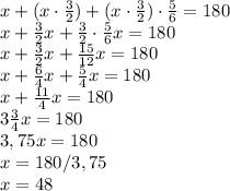 x+(x \cdot \frac{3}{2}) +(x \cdot \frac{3}{2}) \cdot \frac{5}{6}=180\\ x+\frac{3}{2}x+\frac{3}{2}\cdot\frac{5}{6}x=180\\ x+\frac{3}{2}x+\frac{15}{12}x=180\\ x+\frac{6}{4}x+\frac{5}{4}x=180\\ x+\frac{11}{4}x=180\\ 3\frac{3}{4}x=180\\ 3,75x=180\\ x=180/3,75\\ x= 48