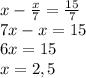 x - \frac{x}{7} = \frac{15}{7}
\\7x - x = 15
\\6x = 15
\\x= 2,5