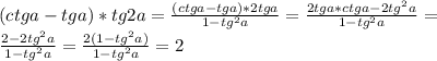 (ctga-tga)*tg2a= \frac{(ctga-tga)*2tga}{1-tg^{2}a} = \frac{2tga*ctga-2tg^{2}a}{1-tg^{2}a} = \\ 
 \frac{2-2tg^{2}a}{1-tg^{2}a} = \frac{2(1-tg^{2}a)}{1-tg^{2}a} = 2 \\