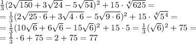\frac{1}{3} (2 \sqrt{150} +3 \sqrt{24} -5 \sqrt{54} )^2+15\cdot \sqrt[4]{625} =
\\\
= \frac{1}{3} (2 \sqrt{25\cdot6} +3 \sqrt{4\cdot6} -5 \sqrt{9\cdot6} )^2+15\cdot \sqrt[4]{5^4} =
\\\
= \frac{1}{3} (10 \sqrt{6} +6 \sqrt{6} -15 \sqrt{6} )^2+15\cdot 5 = \frac{1}{3} (\sqrt{6})^2+75=
\\\
=\frac{1}{3} \cdot6+75=2+75=77