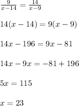 \frac{9}{x-14}= \frac{14}{x-9}\\\\
14(x-14)=9(x-9)\\\\
14x-196=9x-81\\\\
14x-9x=-81+196\\\\
5x=115\\\\
x=23
