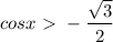 \displaystyle cosx\ \textgreater \ - \frac{ \sqrt{3}}{2} 
