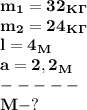 \bf m_1=32_K_\Gamma\\
m_2=24_K_\Gamma\\
l=4_M\\
a=2,2_M\\
-----\\
M-?