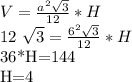 V= \frac{ a^{2} \sqrt{3} }{12} *H

12 \sqrt{3} = \frac{ 6^{2} \sqrt{3} }{12} *H

36*H=144

H=4