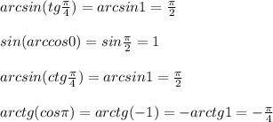 arcsin (tg \frac{ \pi }{4} )=arcsin 1= \frac{ \pi }{2}\\ \\
sin(arccos 0)=sin \frac{ \pi }{2} = 1\\\\
arcsin(ctg \frac{ \pi }{4} )=arcsin1=\frac{ \pi }{2} \\\\
arctg(cos \pi )=arctg (-1)=-arctg1=- \frac{ \pi }{4} 