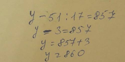 Реши уравнение игрек минус 51 разделить на 17 равно 857​