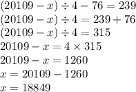(20109 - x) \div 4 - 76 = 239 \\ (20109 - x) \div 4 = 239 + 76 \\ (20109 - x) \div 4 = 315 \\ 20109 - x = 4 \times 315 \\ 20109 - x = 1260 \\ x = 20109 - 1260 \\ x = 18849