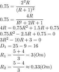0.75=\cfrac{2^2R}{(R+1)^2}
\\\
0.75=\cfrac{4R}{R^2+2R+1}
\\\
4R=0.75R^2+1.5R+0.75
\\\
0.75R^2-2.5R+0.75=0
\\\
3R^2-10R+3=0
\\\
D_1=25-9=16
\\\
R_1= \cfrac{5+4}{3}=3(Om)
\\\
R_2= \cfrac{5-4}{3}\approx0.33 (Om)