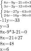 \left \{ {{8x-9y-21=0}*3\atop {3x-2y-12=0*8}} \right. 


 \left \{ {{24x-27y-63=0} \atop {24x-16y-96=0}} \right. 

-11y=-33

y=3

8x-9*3-21=0

8x=21+27

8x=48

x=6