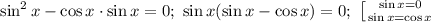 \sin^2 x-\cos x\cdot \sin x=0;\ \sin x(\sin x-\cos x)=0;\ 
\left [ {{\sin x=0} \atop {\sin x=\cos x}} \right.