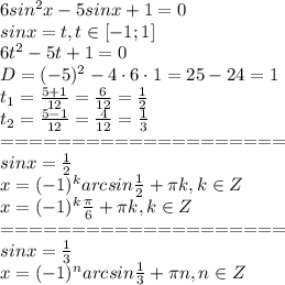 6sin^2x-5sinx+1=0\\
sinx=t, t \in [-1;1]\\
6t^2-5t+1=0\\
D=(-5)^2-4\cdot6\cdot1=25-24=1\\
t_1= \frac{5+1}{12}= \frac{6}{12} = \frac{1}{2} \\
t_2= \frac{5-1}{12}= \frac{4}{12} = \frac{1}{3} \\
====================\\
sinx= \frac{1}{2} \\
x=(-1)^k arcsin \frac{1}{2}+ \pi k, k \in Z\\
x=(-1)^k \frac{ \pi }{6}+ \pi k, k \in Z\\
====================\\
sinx= \frac{1}{3} \\
x=(-1)^n arcsin \frac{1}{3}+ \pi n, n \in Z
