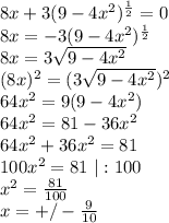 8x + 3(9 - 4x^{2})^{\frac{1}{2}}=0\\ 8x=-3(9-4x^{2})^{\frac{1}{2}}\\ 8x = 3\sqrt{9-4x^{2}}\\ (8x)^{2}=(3\sqrt{9-4x^{2}})^{2}\\ 64x^{2}=9(9-4x^{2})\\ 64x^{2}=81-36x^{2}\\ 64x^{2}+36x^{2}=81\\ 100x^{2}=81 \ | : 100\\ x^{2}=\frac{81}{100}\\ x=+/-\frac{9}{10}