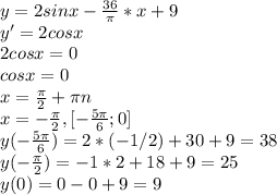 y=2sinx-\frac{36}{\pi}*x+9 \\y'=2cosx\\2cosx=0\\cosx=0\\x=\frac{\pi}{2}+\pi n\\x=-\frac{\pi}{2} , [-\frac{5\pi}{6};0]\\
y(-\frac{5\pi}{6})=2*(-1/2)+30+9=38\\y(-\frac{\pi}{2})=-1*2+18+9=25\\y(0)=0-0+9=9