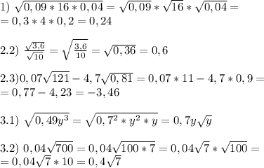 1)\ \sqrt{0,09*16*0,04}=\sqrt{0,09}*\sqrt{16}*\sqrt{0,04}= \\ =0,3*4*0,2=0,24 \\ \\
2.2)\ \frac{\sqrt{3,6}}{\sqrt{10}}=\sqrt{\frac{3,6}{10}}=\sqrt{0,36}=0,6 \\ \\
2.3) 0,07\sqrt{121}-4,7\sqrt{0,81}=0,07*11-4,7*0,9= \\ =0,77-4,23=-3,46 \\ \\
3.1)\ \sqrt{0,49y^3}=\sqrt{0,7^2*y^2*y}=0,7y\sqrt y \\ \\
3.2)\ 0,04\sqrt{700}=0,04\sqrt{100*7}=0,04\sqrt 7*\sqrt{100}= \\ =0,04\sqrt7 *10=0,4\sqrt 7