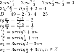 3sin^2\frac{x}{3}+2cos^2\frac{x}{3}-7sin\frac{x}{3}cos\frac{x}{3}=0
\\\
3tg^2\frac{x}{3}-7tg\frac{x}{3}+2=0
\\\
D=49-2\cdot3\cdot4=25
\\\
tg\frac{x_1}{3}=\frac{7+5}{6}=2
\\\
tg\frac{x_2}{3}=\frac{7-5}{6}=\frac{1}{3}
\\\
\frac{x_1}{3}=arctg2+\pi n
\\\
\frac{x_2}{3}=arctg\frac{1}{3}+\pi n
\\\
x_1=3arctg2+3\pi n
\\\
x_2=3arctg\frac{1}{3}+3\pi n, n\in Z