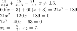 \frac{15}{x+3}+\frac{15}{x-3}=\frac{21}{4},\ x \neq б3.\\\
60(x-3)+60(x+3)=21x^2-189\\ 21x^2-120x-189=0\\ 7x^2-40x-63=0\\ x_1=-\frac{9}{7},\ x_2=7.
