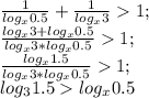 \frac{1}{log_x0.5}+ \frac{1}{log_x3}1;\\
 \frac{log_x3+log_x0.5}{log_x3*log_x0.5}1;\\
 \frac{log_x1.5}{log_x3*log_x0.5}1;\\
log_31.5log_x0.5
