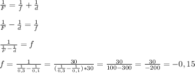 \frac{1}{F}=\frac{1}{f}+\frac{1}{d}
\\\\\frac{1}{F}-\frac{1}{d}=\frac{1}{f}
\\\\\frac{1}{\frac{1}{F}-\frac{1}{d}}=f
\\\\f=\frac{1}{\frac{1}{0,3}-\frac{1}{0,1}}=\frac{30}{(\frac{1}{0,3}-\frac{1}{0,1})*30}=
\frac{30}{100-300}=\frac{30}{-200}= -0,15