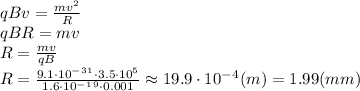 qBv= \frac{mv^2}{R} 
\\\
qBR=mv
\\\
R= \frac{mv}{qB} 
\\\
R= \frac{9.1\cdot10^-^3^1\cdot3.5\cdot10^5}{1.6\cdot10^-^1^9\cdot0.001} \approx19.9\cdot10^-^4(m)=1.99(mm)
