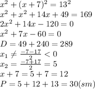 x^2+(x+7)^2=13^2
\\\
x^2+x^2+14x+49=169
\\\
2x^2+14x-120=0
\\\
x^2+7x-60=0
\\\
D=49+240=289
\\\
x_1 \neq \frac{-7-17}{2} <0
\\\
x_2 = \frac{-7+17}{2} =5
\\\
x+7=5+7=12
\\\
P=5+12+13=30(sm)