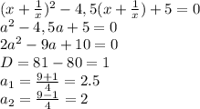 ( x+ \frac{1}{x} )^{2} - 4,5 ( x+ \frac{1}{x})+5=0
\\\
a^{2} - 4,5 a+5=0
\\\
2a^{2} - 9 a+10=0
\\\
D=81-80=1
\\\
a_1= \frac{9+1}{4} =2.5
\\\
a_2= \frac{9-1}{4} =2