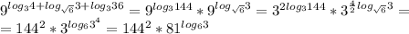 9^{log_34+log_ \sqrt{6}}3+log_336} = 9^{log_3144} * 9^{log_ \sqrt{6}}3 } = 3^{2log_3144} * 3^{ \frac{4}{2}log_ \sqrt{6}}3 } =\\
=144^2* 3^{log_63^4} =144^2* 81^{log_63}