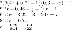 2,3(4x+0,2)-1 \frac{3}{7} (0,3-2x)=1
\\\
9.2x+0,46- \frac{3}{7} + \frac{20}{7}x=1
\\\
64.4x+3.22-3+20x=7
\\\
84.4x=6.78
\\\
x= \frac{6.78}{84.4}= \frac{339}{4220}