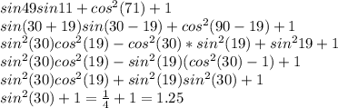 sin49sin11+cos^2(71)+1\\
sin(30+19)sin(30-19)+cos^2(90-19)+1\\
sin^2(30)cos^2(19)-cos^2(30)*sin^2(19)+sin^219+1\\
sin^2(30)cos^2(19)-sin^2(19)(cos^2(30)-1)+1\\
sin^2(30)cos^2(19)+sin^2(19)sin^2(30)+1\\
sin^2(30)+1=\frac{1}{4}+1=1.25
