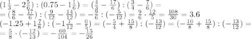 (1 \frac{1}{3} - 2 \frac{5}{6}):(0.75-1 \frac{1}{6})=( \frac{4}{3} - \frac{17}{6}):( \frac{3}{4}- \frac{7}{6})=
\\\
=( \frac{8}{6} - \frac{17}{6}):( \frac{9}{12}- \frac{14}{12})=- \frac{9}{6} :(- \frac{5}{12})=\frac{9}{6}\cdot \frac{12}{5}= \frac{108}{30} =3.6
\\\
(-1.25+1 \frac{7}{8}):(-1 \frac{1}{12}- \frac{0}{5})=(- \frac{5}{4}+\frac{15}{8}):(- \frac{13}{12})=(- \frac{10}{8}+\frac{15}{8}):(- \frac{13}{12})=
\\\
= \frac{5}{8}\cdot(- \frac{12}{13})=- \frac{60}{104}=- \frac{15}{26}