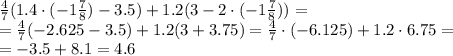 \frac{4}{7}(1.4\cdot(-1 \frac{7}{8})- 3.5)+1.2(3-2\cdot(-1 \frac{7}{8}))=
\\\
= \frac{4}{7}(-2.625- 3.5)+1.2(3+3.75)= \frac{4}{7}\cdot(-6.125)+1.2\cdot6.75=
\\\
=-3.5+8.1=4.6