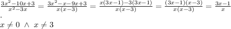 \\\frac{3x^2-10x+3}{x^2-3x}=\frac{3x^2-x-9x+3}{x(x-3)}=\frac{x(3x-1)-3(3x-1)}{x(x-3)}=\frac{(3x-1)(x-3)}{x(x-3)}=\frac{3x-1}{x}
\\.
\\x\neq0\ \wedge \ x\neq3