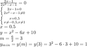 \frac{2x-1}{2 x^{2} -x-1} =0
\\\
 \left \{ {{2x-1=0} \atop {2 x^{2} -x-1 \neq 0}} \right. 
\\\
 \left \{ {{x=0,5} \atop {x \neq -0,5, x \neq 1}} \right. 
\\\
x=0.5
\\\
y=x^2-6x +10
\\\
m= \frac{6}{2}=3
\\\
 y_m_i_n=y(m)=y(3)=3^2-6\cdot3+10=1