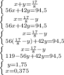 \left \{ {x+y= \frac{17}{8} } \atop {56x+42y=94,5}} \right. \\
 \left \{ {{x= \frac{17}{8}-y } \atop {56x+42y=94,5}} \right. \\
 \left \{ {{x= \frac{17}{8}-y } \atop {56( \frac{17}{8}-y)+42y =94,5}} \right. \\
 \left \{ {{x= \frac{17}{8}-y } \atop {119-56y+42y=94,5}} \right. \\
 \left \{ {{y=1,75} \atop {x=0,375}} \right.