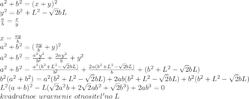 a^2+b^2=(x+y)^2\\
y^2=b^2+L^2-\sqrt{2}bL\\
\frac{a}{b}=\frac{x}{y}\\
\\
x=\frac{ay}{b}\\
a^2+b^2=(\frac{ay}{b}+y)^2\\
a^2+b^2=\frac{a^2y^2}{b^2}+\frac{2ay^2}{b}+y^2\\
a^2+b^2=\frac{a^2(b^2+L^2-\sqrt{2}bL)}{b^2}+\frac{2a(b^2+L^2-\sqrt{2}bL)}{b}+(b^2+L^2-\sqrt{2}bL)\\
b^2(a^2+b^2)=a^2(b^2+L^2-\sqrt{2}bL)+2ab(b^2+L^2-\sqrt{2}bL)+b^2(b^2+L^2-\sqrt{2}bL)\\
L^2(a+b)^2-L(\sqrt{2}a^2b+2\sqrt{2}ab^2+\sqrt{2}b^3)+2ab^3=0\\
kvadratnoe\ uravnenie\ otnositel'no\ L\\
