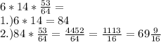 6*14* \frac{53}{64} =
\\ 1.) 6*14=84
\\ 2.) 84* \frac{53}{64}= \frac{4452}{64} = \frac{1113}{16} =69 \frac{9}{16}