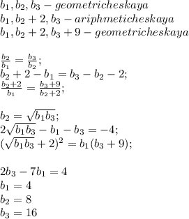 b_{1},b_{2}, b_{3}-geometricheskaya\\
b_{1},b_{2}+2,b_{3}-ariphmeticheskaya\\
b_{1},b_{2}+2,b_{3}+9-geometricheskaya\\
\\ 
 \frac{b_{2}}{b_{1}}=\frac{b_{3}}{b_{2}};\\
b_{2}+2-b_{1}=b_{3}-b_{2}-2;\\
\frac{b_{2}+2}{b_{1}}=\frac{b_{3}+9}{b_{2}+2};\\
\\
b_{2}=\sqrt{b_{1}b_{3}};\\
2\sqrt{b_{1}b_{3}}-b_{1}-b_{3}=-4;\\
(\sqrt{b_{1}b_{3}}+2})^2=b_{1}(b_{3}+9);\\
\\
2b_{3}-7b_{1}=4\\
b_{1}=4\\
b_{2}=8\\
b_{3}=16\\




