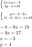 \left \{ {{2x+y=-2} \atop {4y-x=19}} \right.\\
\\
 \left \{ {{y=-2-2x} \atop {4(-2-2x)-x=19}} \right. \\
\\
-8-9x=19\\
-9x=27\\
x=-3\\
y=4\\